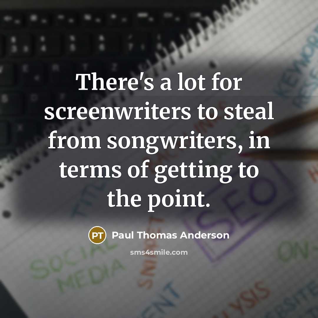 “There's a lot for screenwriters to steal from songwriters, in terms of getting to the point.” quote by Paul Thomas Anderson