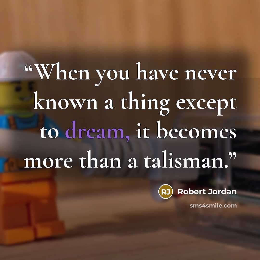 “When you have never known a thing except to dream, it becomes more than a talisman.” quote by Robert Jordan