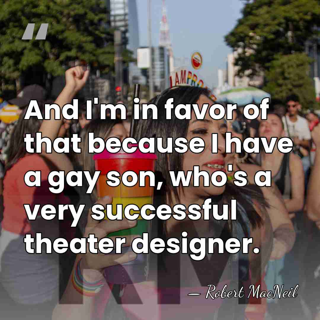 And I'm in favor of that because I have a gay son,&hellip; - Robert MacNeil