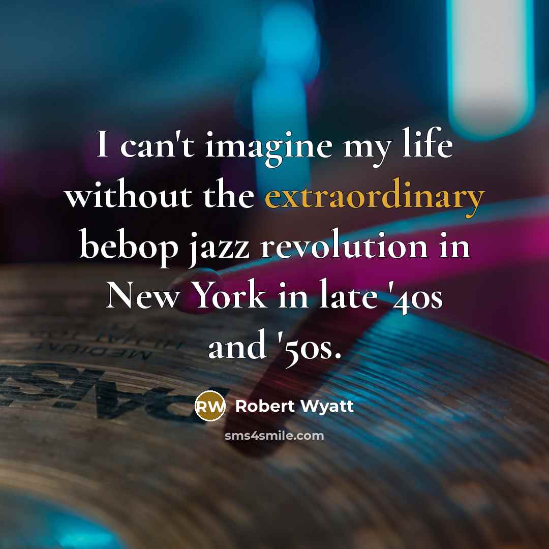 “I can't imagine my life without the extraordinary bebop jazz…” quote by Robert Wyatt
