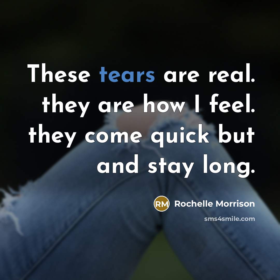 “These tears are real. they are how I feel. they come quick but and stay long.” quote by Rochelle Morrison
