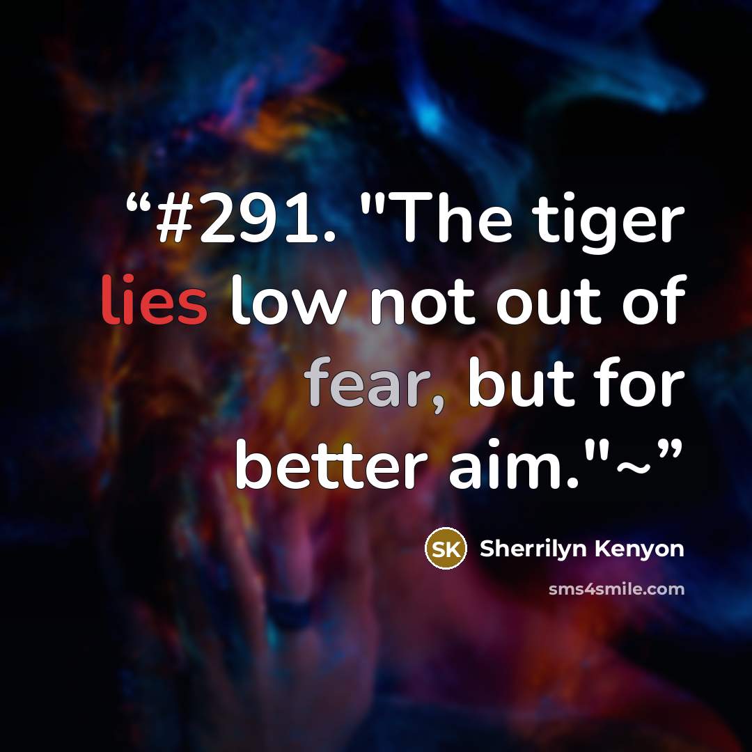 “#291. "The tiger lies low not out of fear, but for better aim."~” quote by Sherrilyn Kenyon