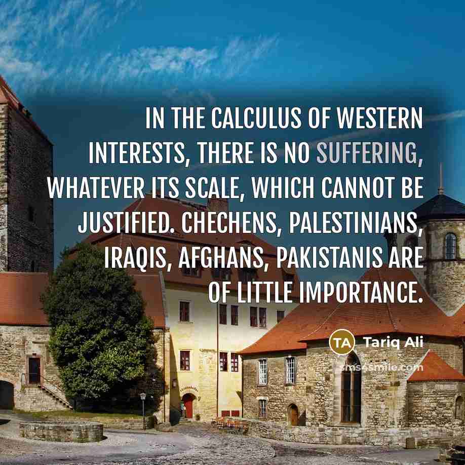 “In the calculus of western interests, there is no suffering,…” quote by Tariq Ali