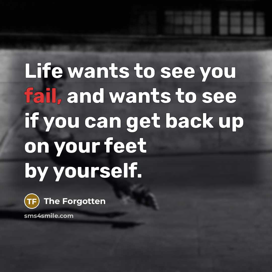 “Life wants to see you fail, and wants to see if you can get back up on your feet by yourself.” quote by The Forgotten