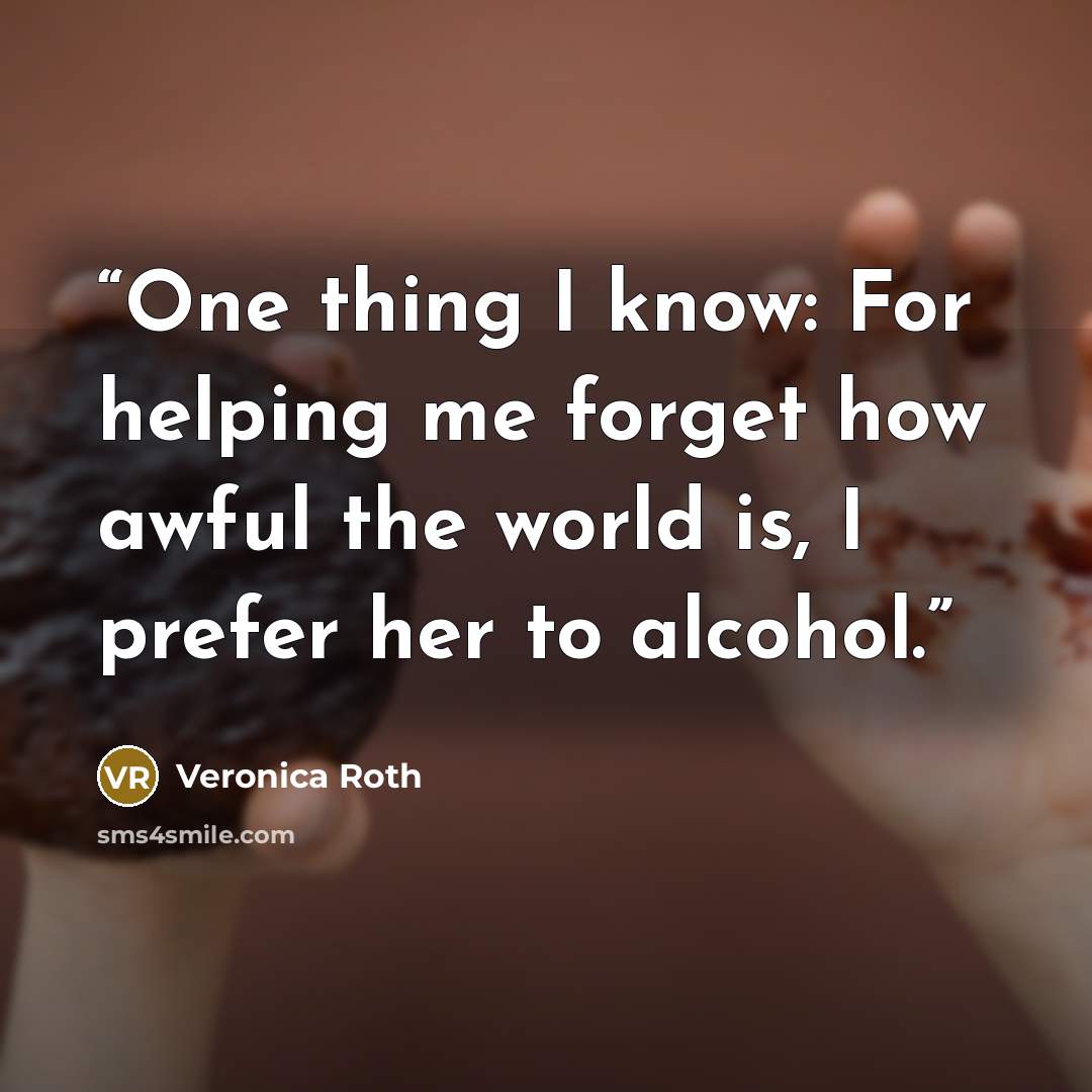 “One thing I know: For helping me forget how awful the world is, I prefer her to alcohol.” quote by Veronica Roth