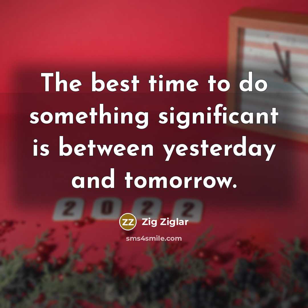 “The best time to do something significant is between yesterday and tomorrow.” quote by Zig Ziglar