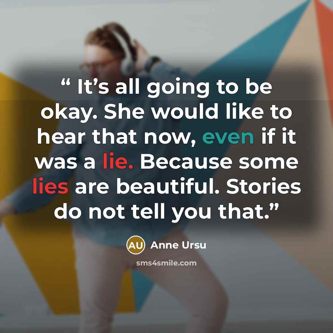 “It’s all going to be okay. She would like to hear that now, even if it was a lie. Because some lies are beautiful. Stories do not tell you that.” quote by Anne Ursu