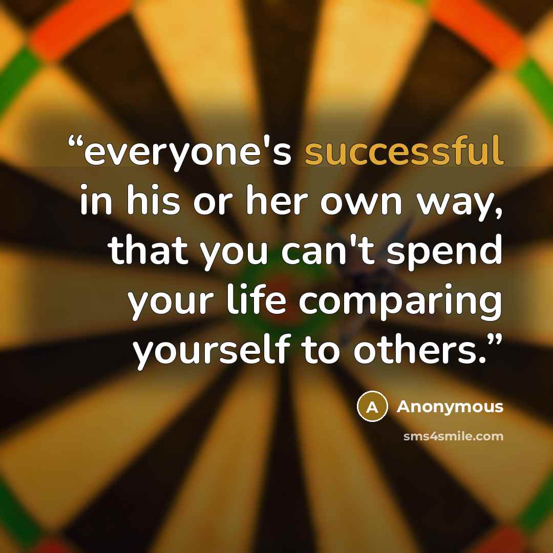 “everyone's successful in his or her own way, that you can't spend your life comparing yourself to others.” quote by Anonymous