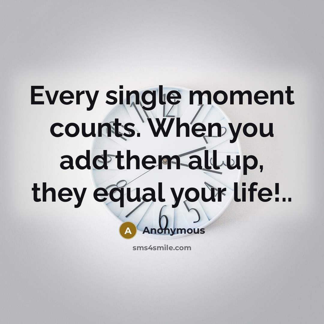 “Every single moment counts. When you add them all up, they equal your life!..” quote by Anonymous