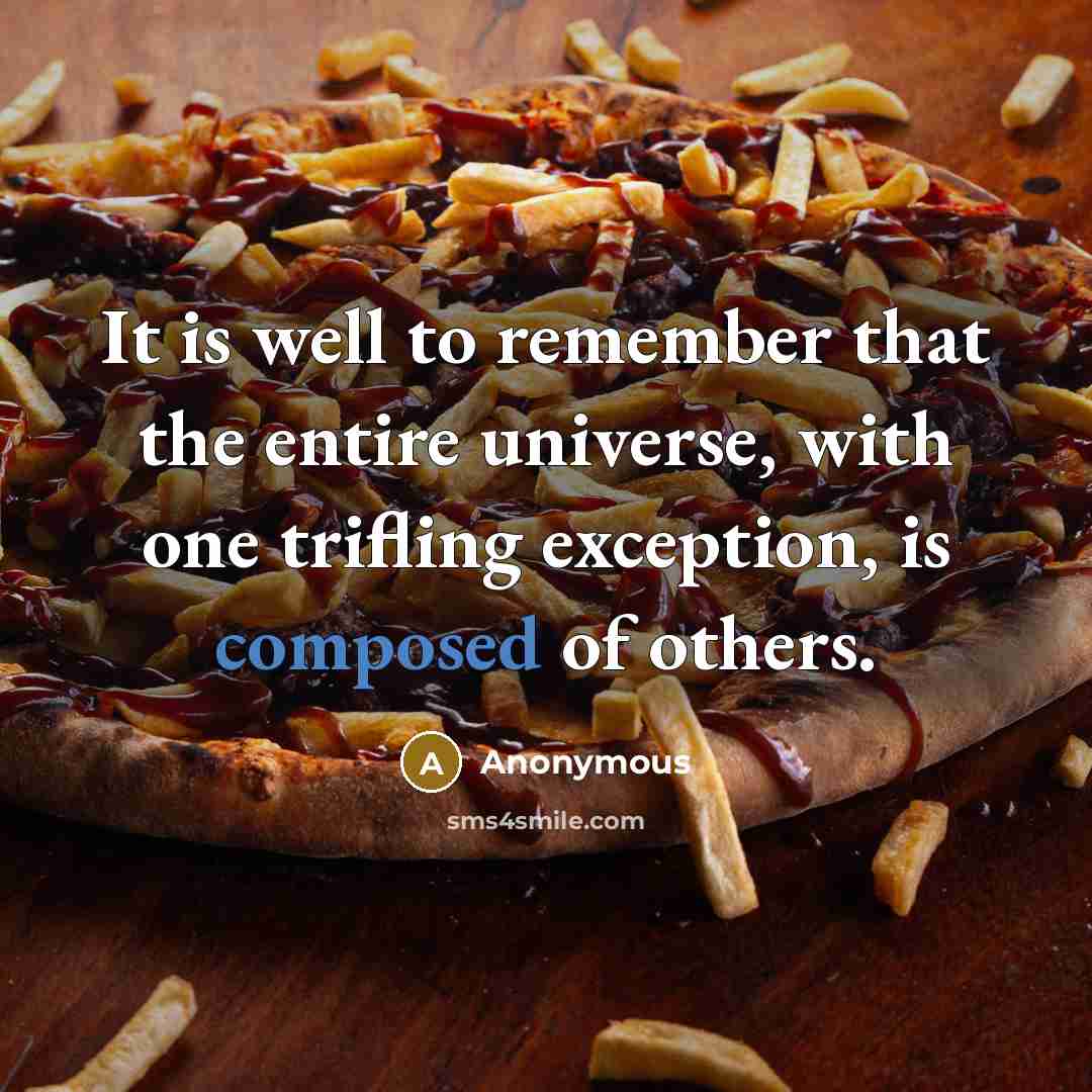“It is well to remember that the entire universe, with one trifling exception, is composed of others.” quote by Anonymous