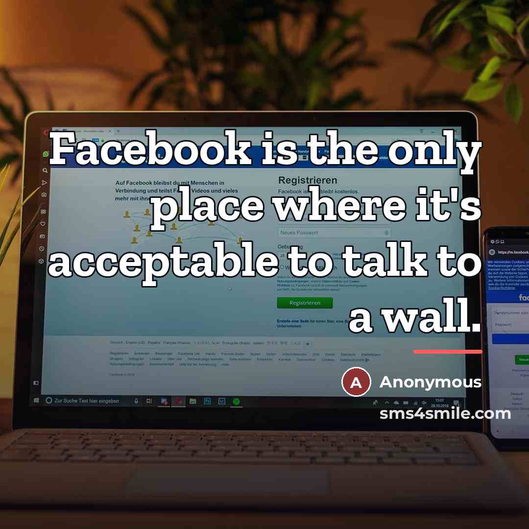 “Facebook is the only place where it's acceptable to talk…” quote by Anonymous