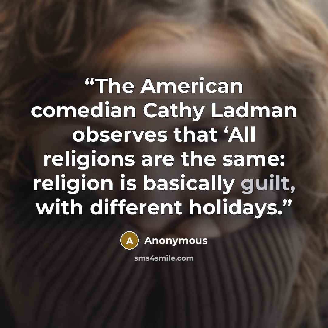 “The American comedian Cathy Ladman observes that ‘All religions are the same: religion is basically guilt, with different holidays.” quote by Anonymous