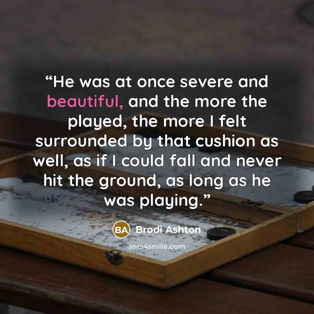 “He was at once severe and beautiful, and the more the played, the more I felt surrounded by that cushion as well, as if I could fall and never hit the ground, as long as he was playing.” quote by Brodi Ashton