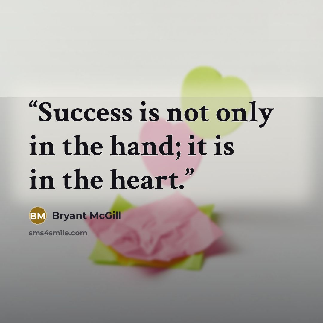 “Success is not only in the hand; it is in the heart.” quote by Bryant McGill