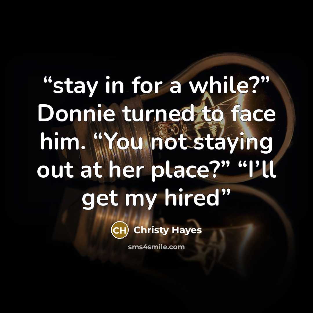 “stay in for a while?” Donnie turned to face him. “You not staying out at her place?” “I’ll get my hired” quote by Christy Hayes