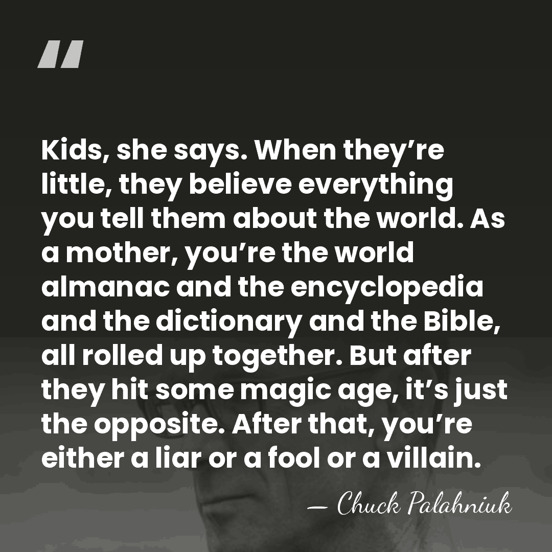 Kids, she says. When they’re little, they believe everything you tell them&hellip; - Chuck Palahniuk