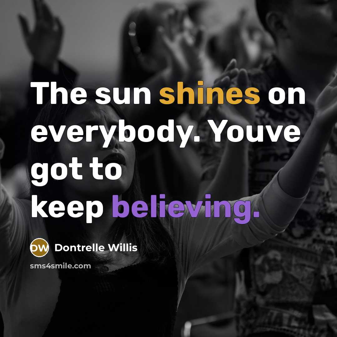 “The sun shines on everybody. Youve got to keep believing.…” quote by Dontrelle Willis