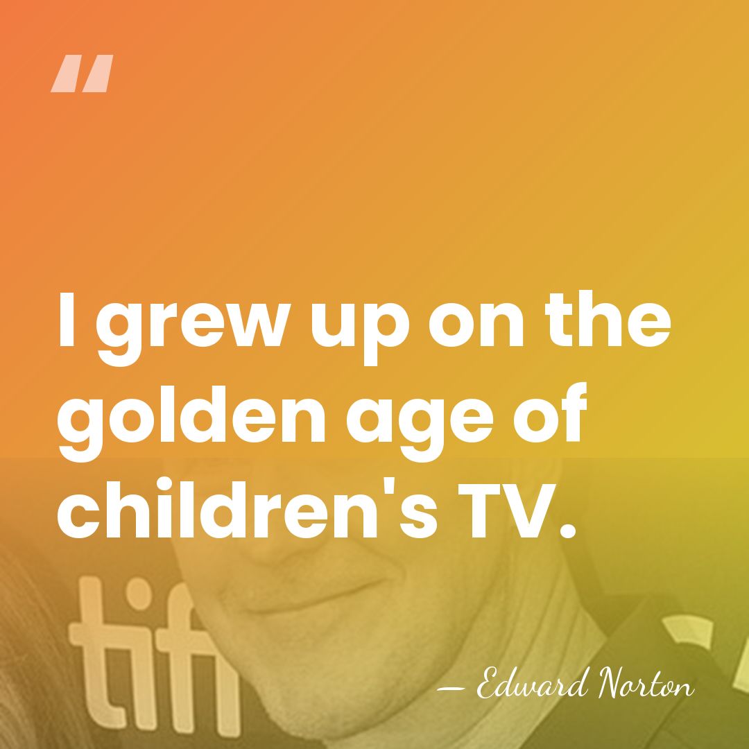 I grew up on the golden age of children's TV. - Edward Norton
