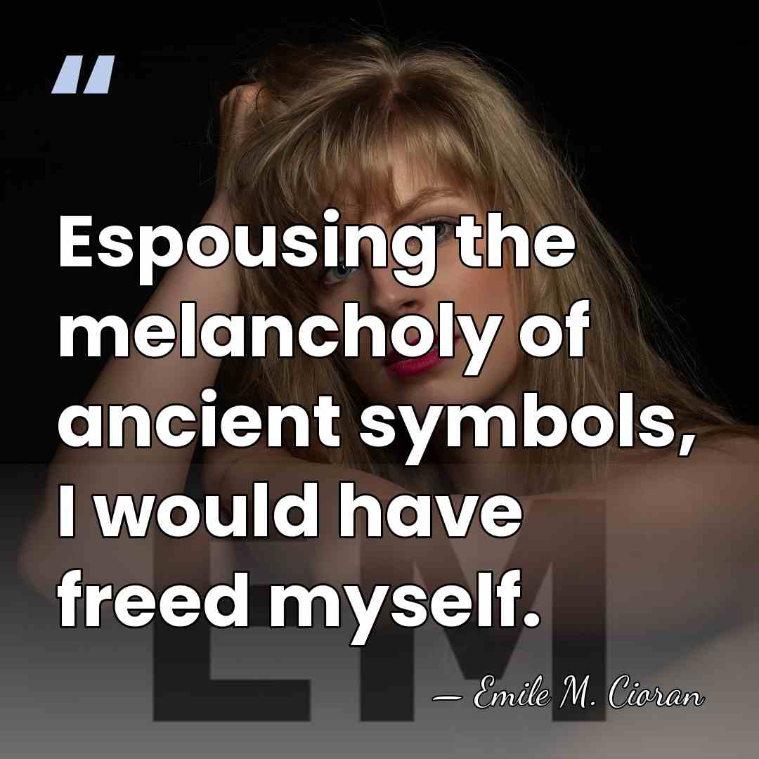 Espousing the melancholy of ancient symbols, I would have freed myself. - Emile M. Cioran