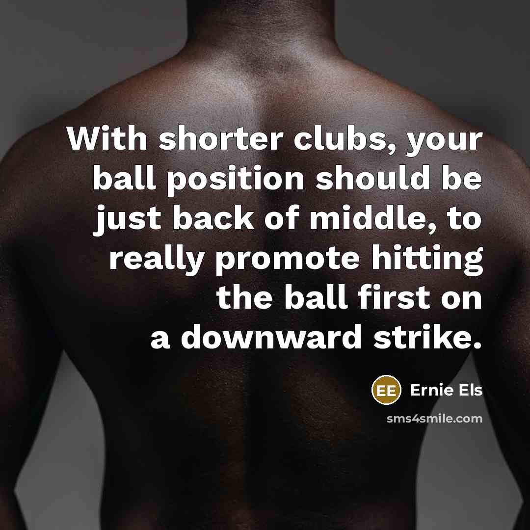 “With shorter clubs, your ball position should be just back…” quote by Ernie Els