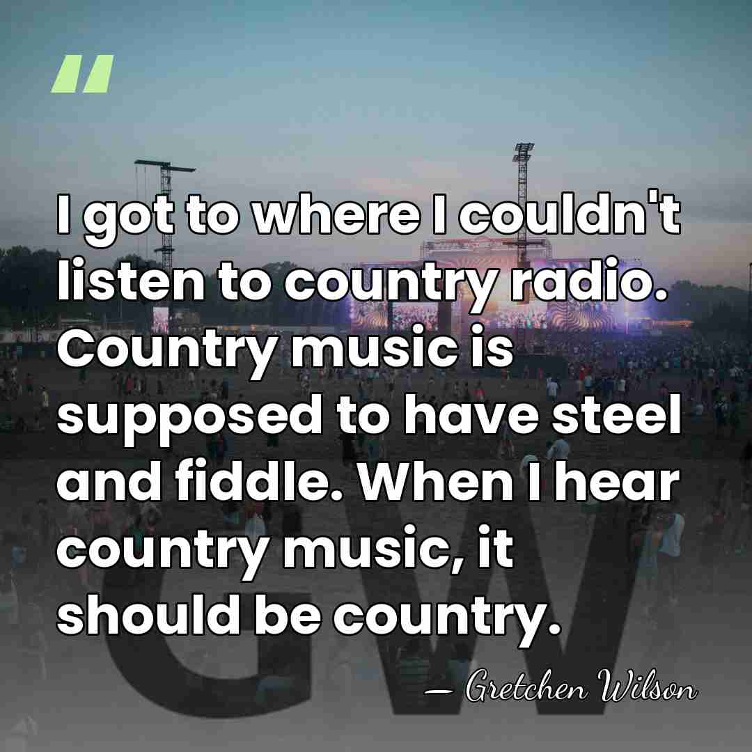 I got to where I couldn't listen to country radio. Country music&hellip; - Gretchen Wilson