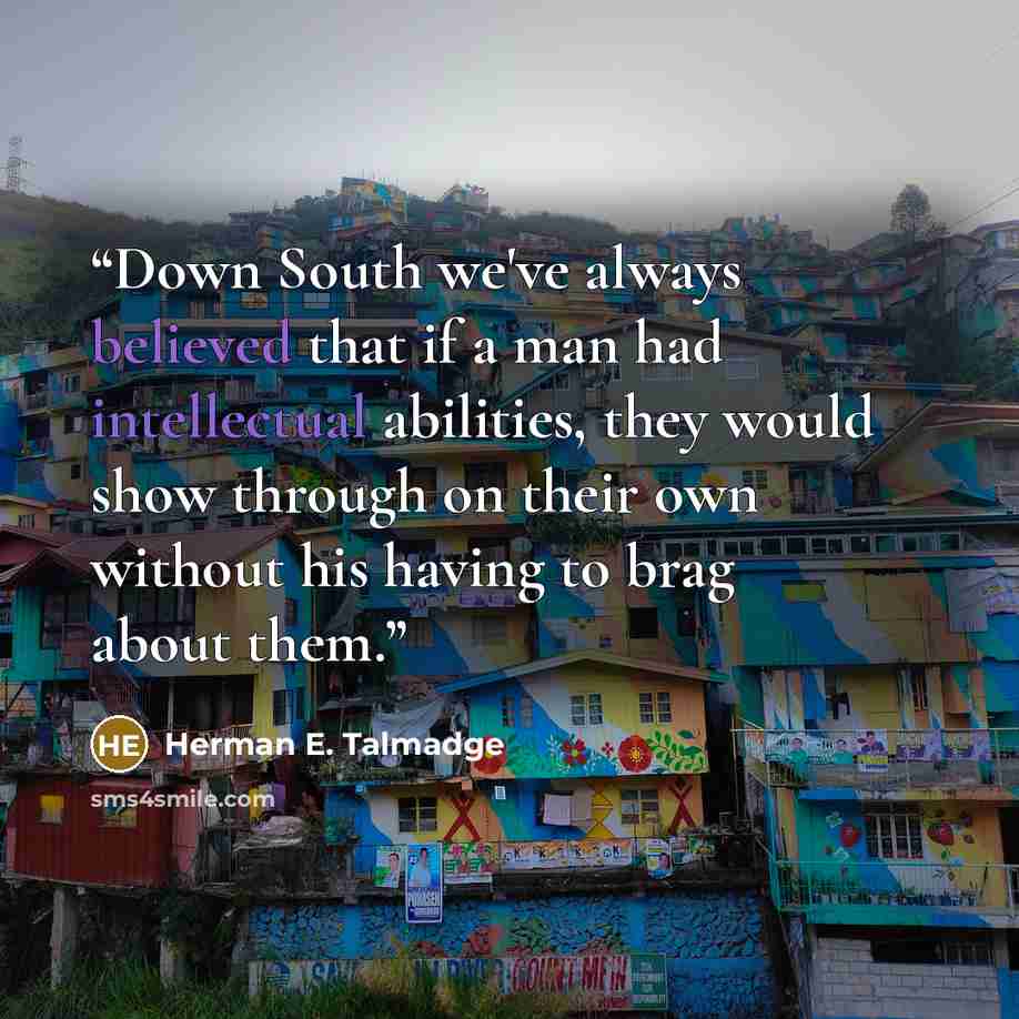 “Down South we've always believed that if a man had intellectual abilities, they would show through on their own without his having to brag about them.” quote by Herman E. Talmadge