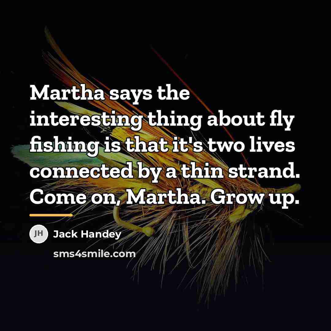 “Martha says the interesting thing about fly fishing is that…” quote by Jack Handey