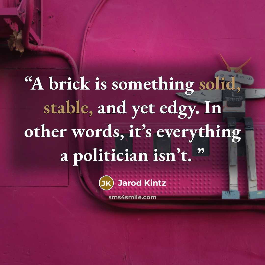 “A brick is something solid, stable, and yet edgy. In other words, it’s everything a politician isn’t.” quote by Jarod Kintz