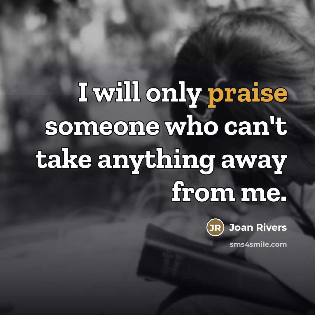 “I will only praise someone who can't take anything away…” quote by Joan Rivers