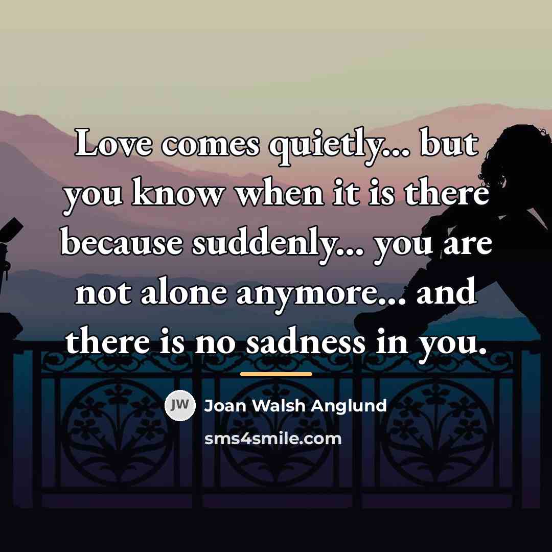 “Love comes quietly... but you know when it is there…” quote by Joan Walsh Anglund