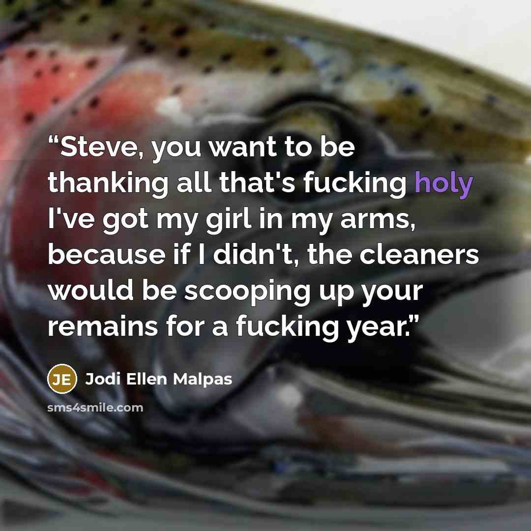 “Steve, you want to be thanking all that's fucking holy I've got my girl in my arms, because if I didn't, the cleaners would be scooping up your remains for a fucking year.” quote by Jodi Ellen Malpas