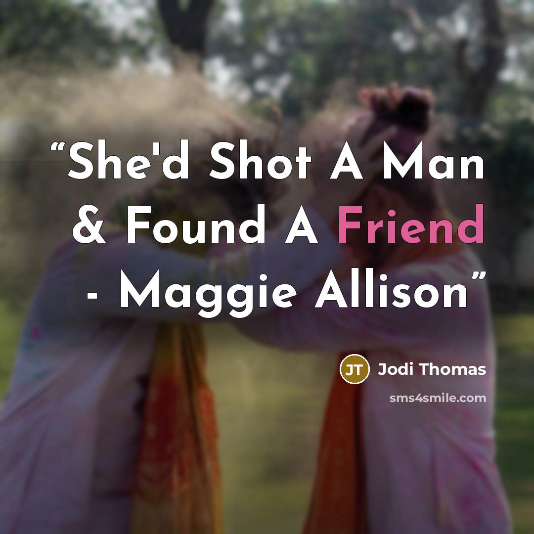 “She'd Shot A Man & Found A Friend - Maggie Allison” quote by Jodi Thomas