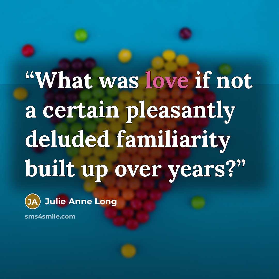 “What was love if not a certain pleasantly deluded familiarity built up over years?” quote by Julie Anne Long