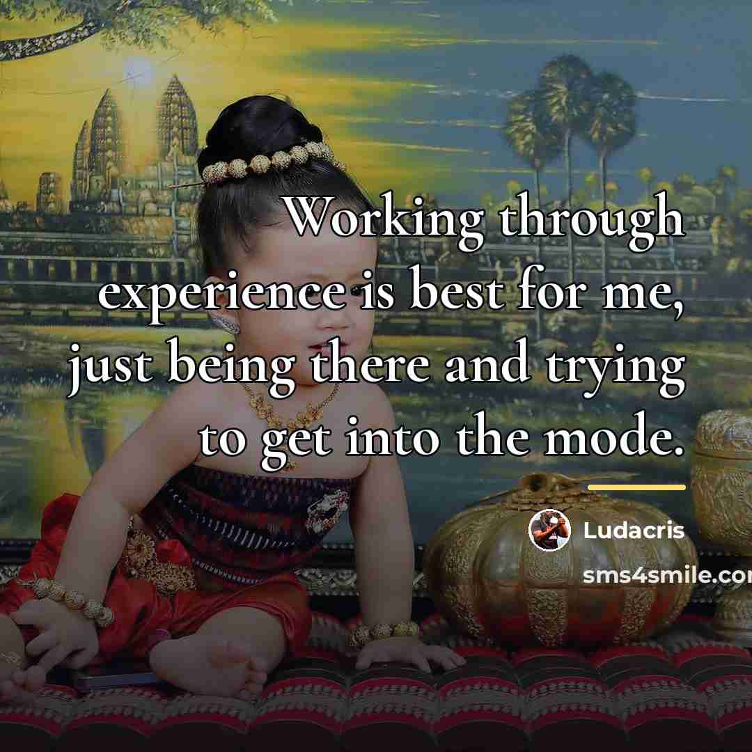 “Working through experience is best for me, just being there…” quote by Ludacris