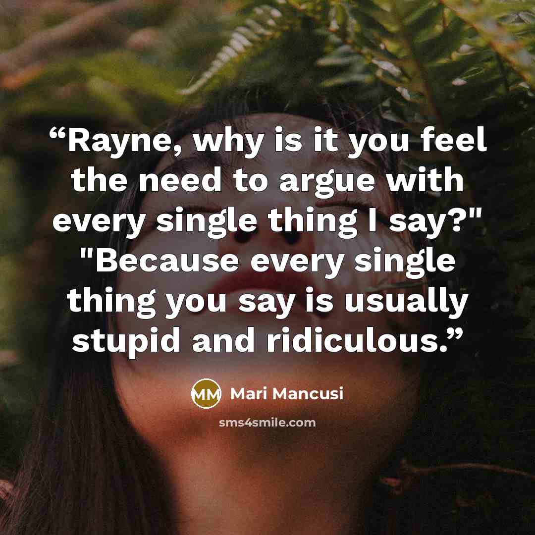 “Rayne, why is it you feel the need to argue with every single thing I say?" "Because every single thing you say is usually stupid and ridiculous.” quote by Mari Mancusi