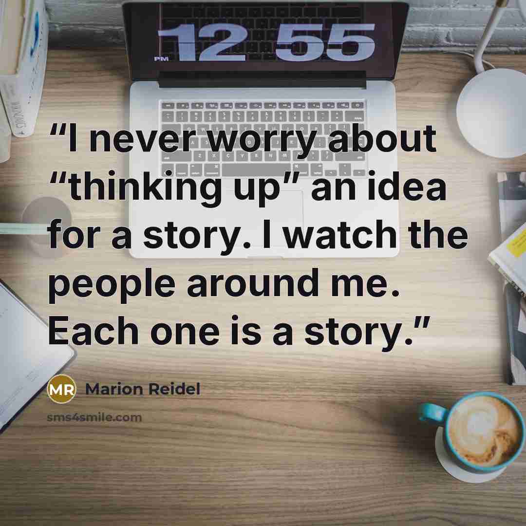 “I never worry about “thinking up” an idea for a story. I watch the people around me. Each one is a story.” quote by Marion Reidel