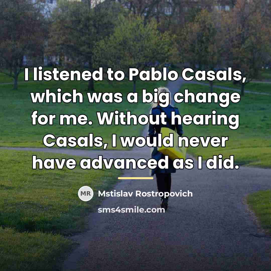 “I listened to Pablo Casals, which was a big change…” quote by Mstislav Rostropovich