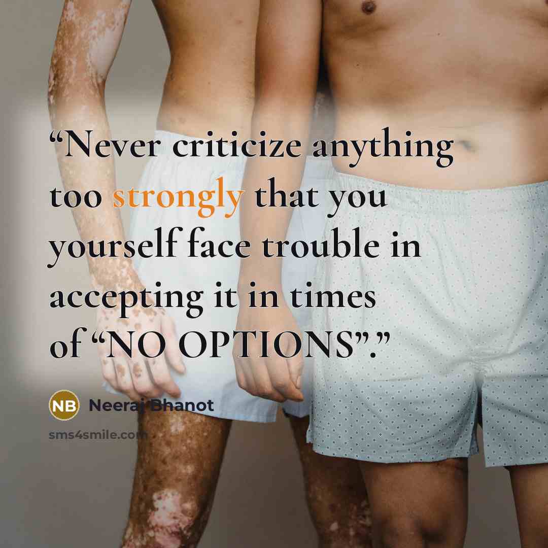 “Never criticize anything too strongly that you yourself face trouble in accepting it in times of “NO OPTIONS”.” quote by Neeraj Bhanot