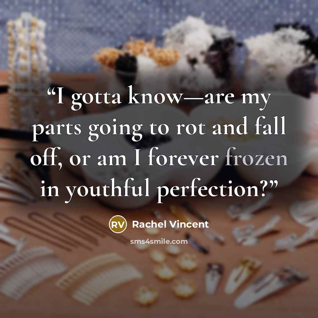 “I gotta know—are my parts going to rot and fall off, or am I forever frozen in youthful perfection?” quote by Rachel Vincent