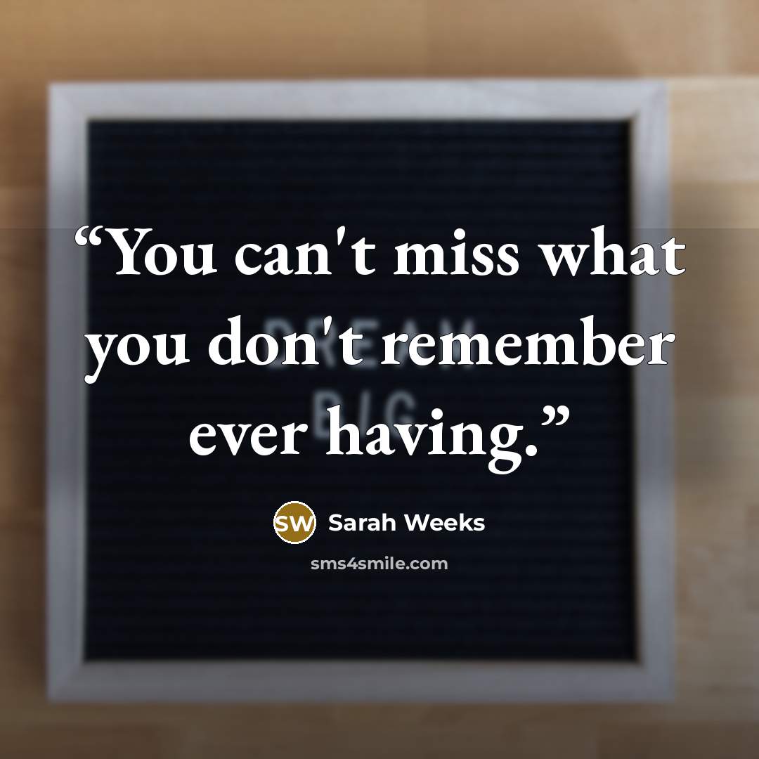“You can't miss what you don't remember ever having.” quote by Sarah Weeks