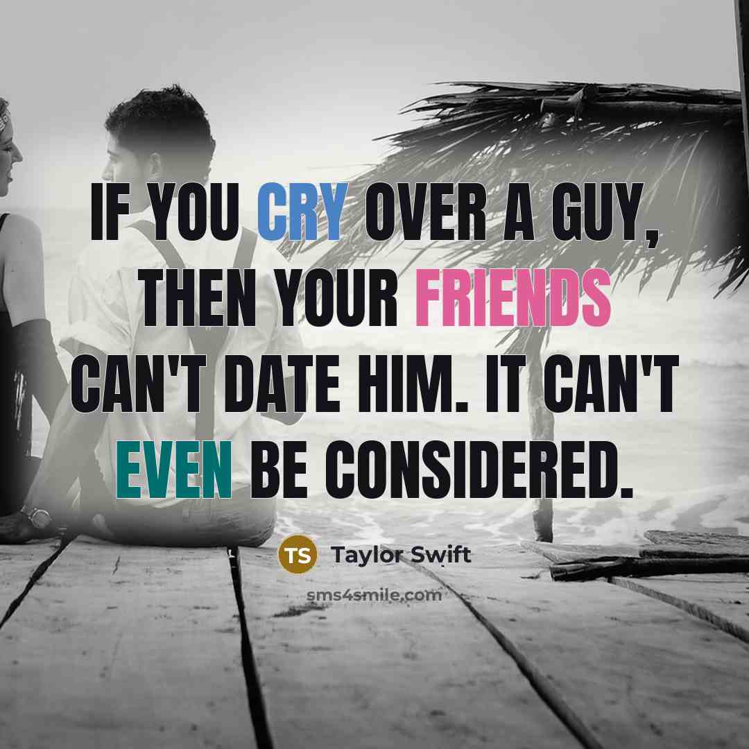 “If you cry over a guy, then your friends can't date him. It can't even be considered.” quote by Taylor Swift