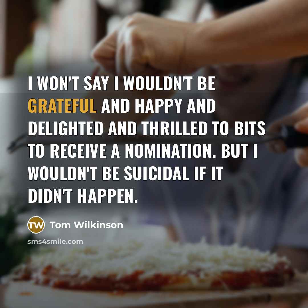 “I won't say I wouldn't be grateful and happy and…” quote by Tom Wilkinson