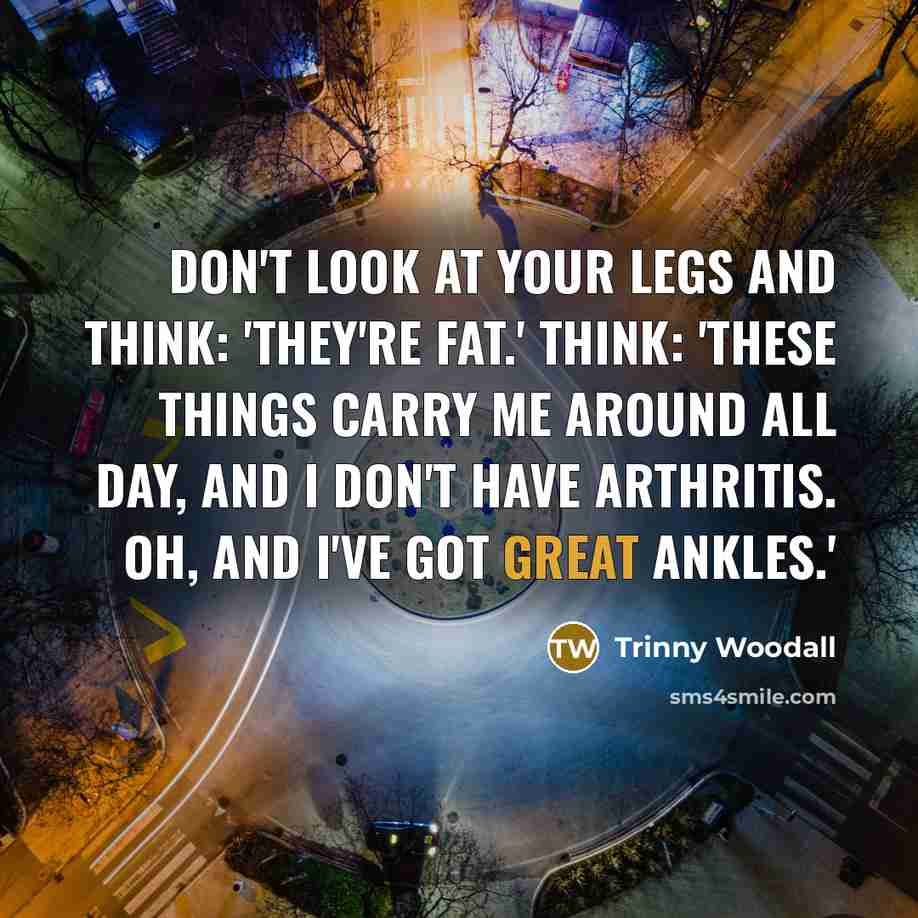 “Don't look at your legs and think: 'They're fat.' Think:…” quote by Trinny Woodall