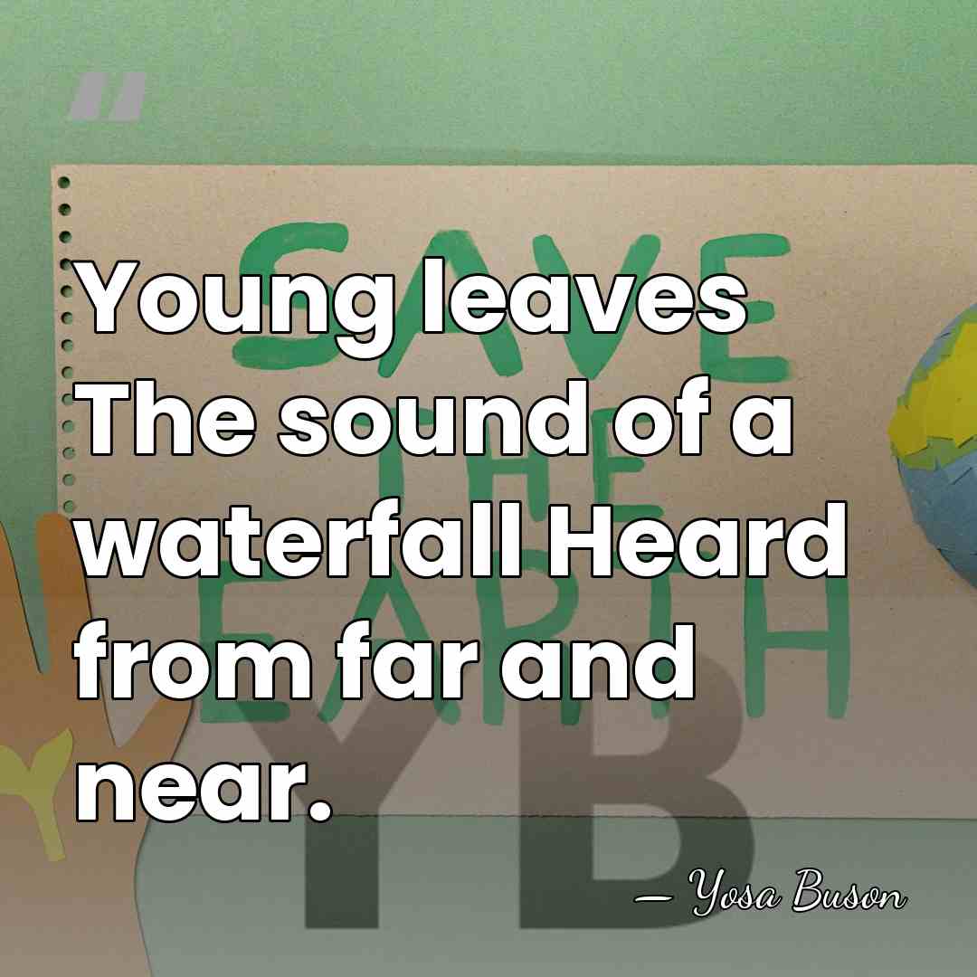 Young leaves The sound of a waterfall Heard from far and near. - Yosa Buson