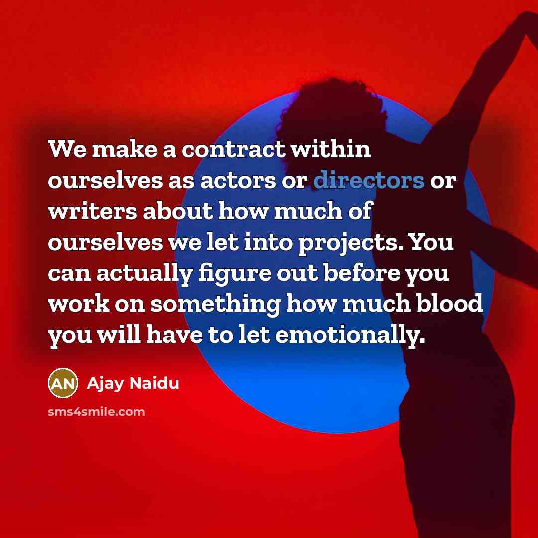 “We make a contract within ourselves as actors or directors or writers about how much of ourselves we let into projects. You can actually figure out before you work on something how much blood you will have to let emotionally.” quote by Ajay Naidu