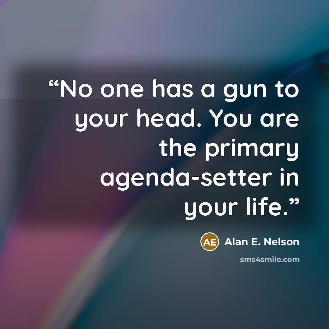 “No one has a gun to your head. You are the primary agenda-setter in your life.” quote by Alan E. Nelson