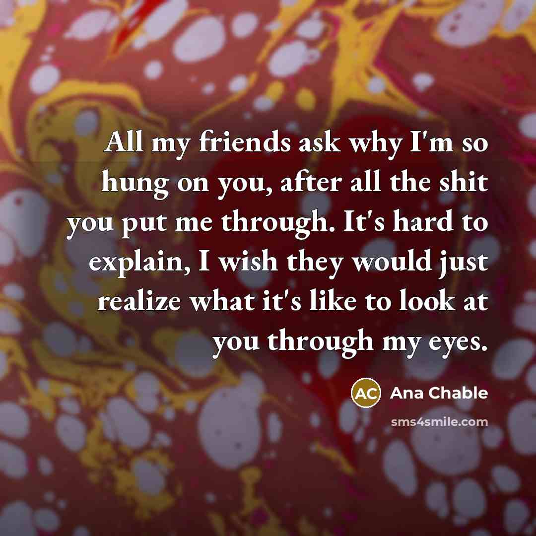“All my friends ask why I'm so hung on you,…” quote by Ana Chable
