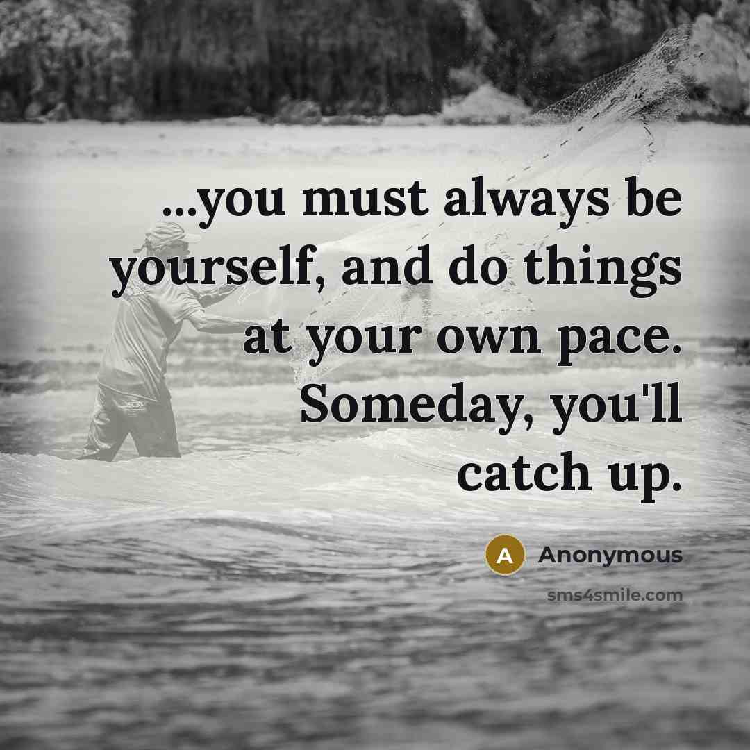 “...you must always be yourself, and do things at your own pace. Someday, you'll catch up.” quote by Anonymous