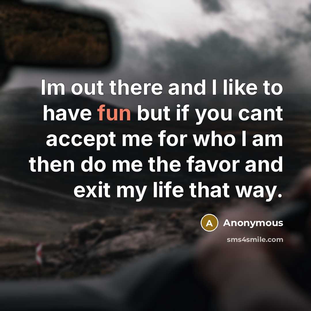 “Im out there and I like to have fun but if you cant accept me for who I am then do me the favor and exit my life that way.” quote by Anonymous