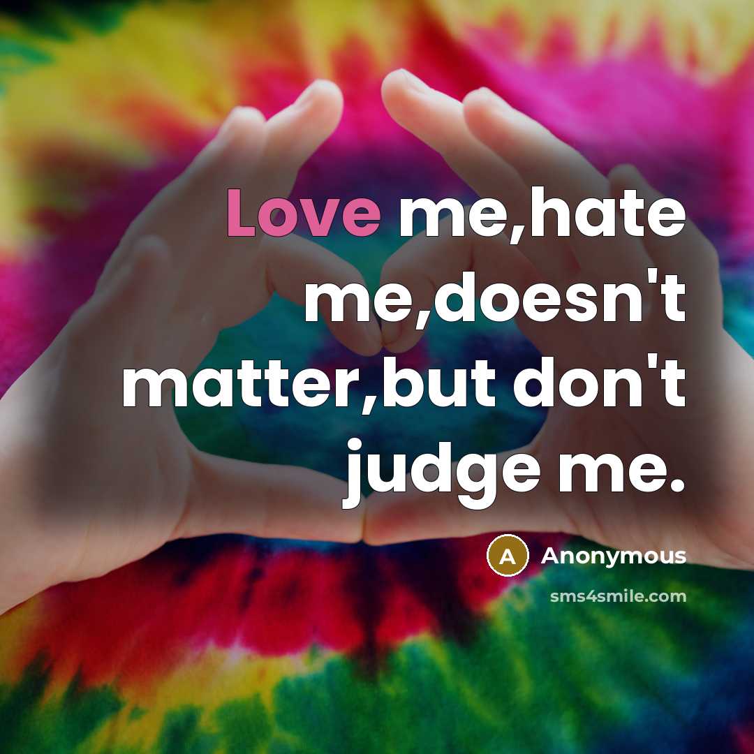 “Love me,hate me,doesn't matter,but don't judge me.…” quote by Anonymous
